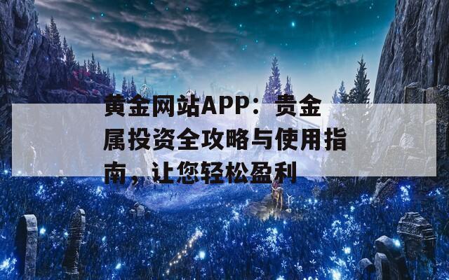 黄金网站APP：贵金属投资全攻略与使用指南，让您轻松盈利