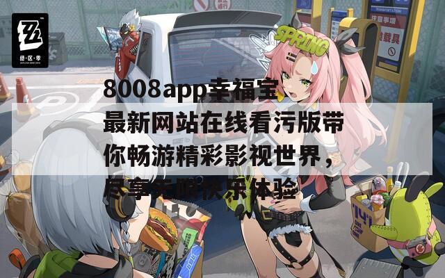 8008app幸福宝最新网站在线看污版带你畅游精彩影视世界，尽享无限快乐体验