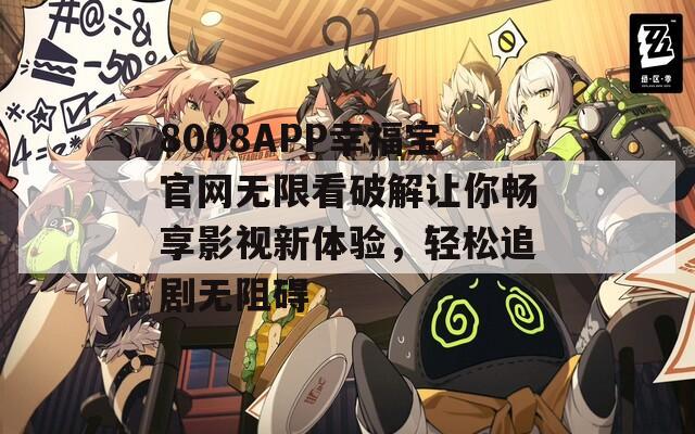 8008APP幸福宝官网无限看破解让你畅享影视新体验，轻松追剧无阻碍