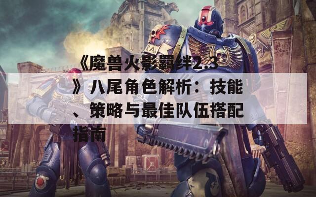 《魔兽火影羁绊2.3》八尾角色解析：技能、策略与最佳队伍搭配指南