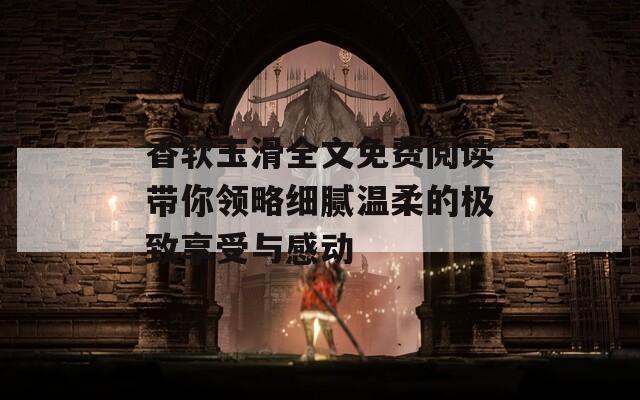 香软玉滑全文免费阅读带你领略细腻温柔的极致享受与感动