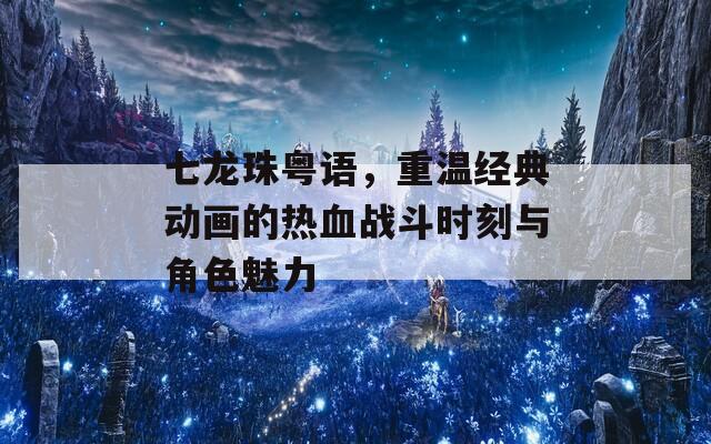 七龙珠粤语，重温经典动画的热血战斗时刻与角色魅力