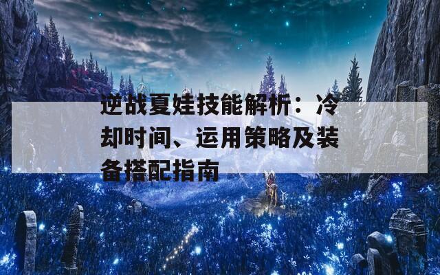 逆战夏娃技能解析：冷却时间、运用策略及装备搭配指南