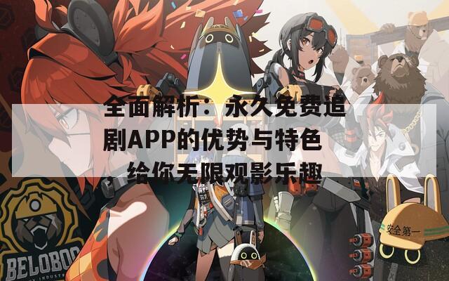 全面解析：永久免费追剧APP的优势与特色，给你无限观影乐趣