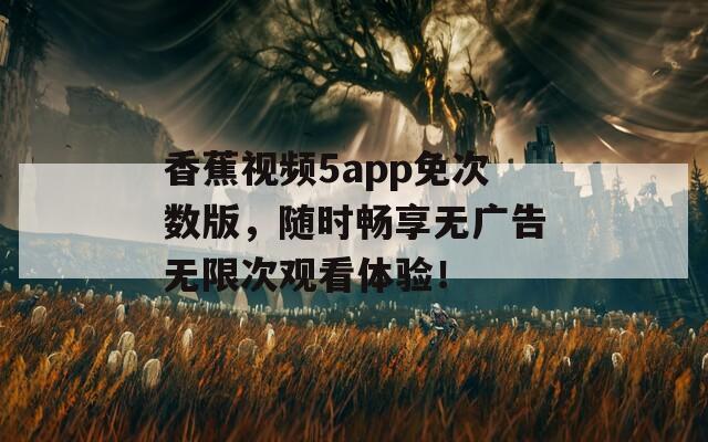 香蕉视频5app免次数版，随时畅享无广告无限次观看体验！