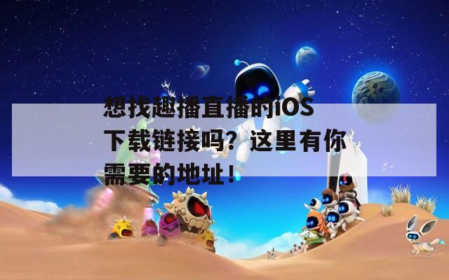 想找趣播直播的iOS下载链接吗？这里有你需要的地址！