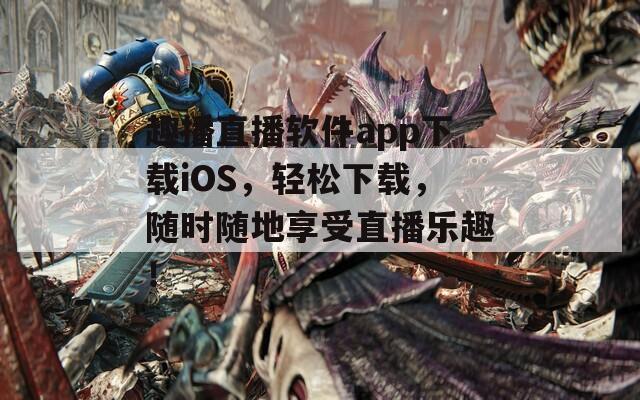 趣播直播软件app下载iOS，轻松下载，随时随地享受直播乐趣！