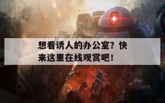 想看诱人的办公室？快来这里在线观赏吧！