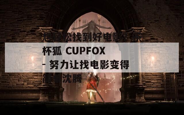 想轻松找到好电影？茶杯狐 CUPFOX - 努力让找电影变得简单沈腾