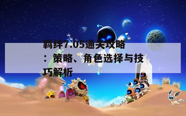 羁绊7.05通关攻略：策略、角色选择与技巧解析