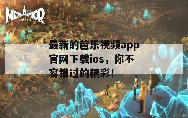 最新的芭乐视频app官网下载ios，你不容错过的精彩！