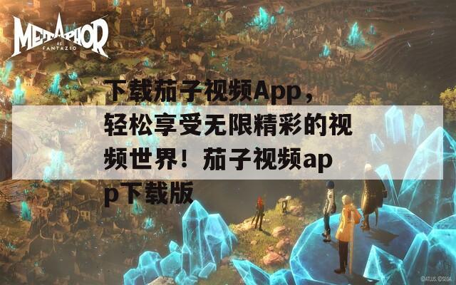 下载茄子视频App，轻松享受无限精彩的视频世界！茄子视频app下载版