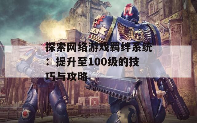 探索网络游戏羁绊系统：提升至100级的技巧与攻略