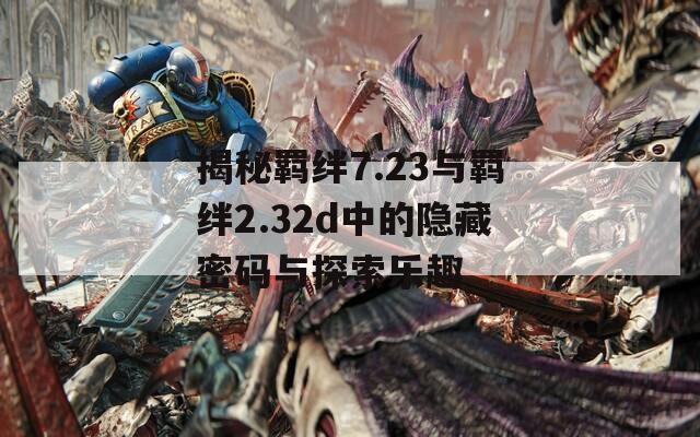 揭秘羁绊7.23与羁绊2.32d中的隐藏密码与探索乐趣