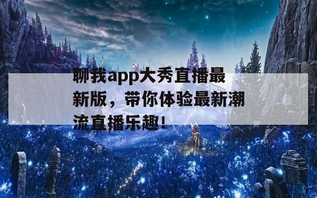 聊我app大秀直播最新版，带你体验最新潮流直播乐趣！