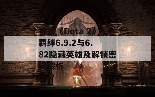 探索《Dota 2》羁绊6.9.2与6.82隐藏英雄及解锁密码解析