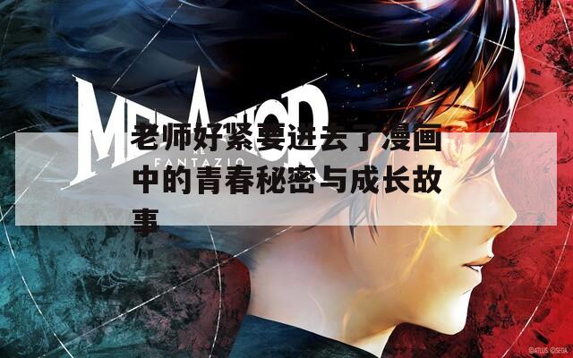 老师好紧要进去了漫画中的青春秘密与成长故事