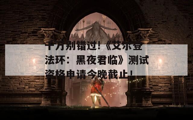 千万别错过!《艾尔登法环：黑夜君临》测试资格申请今晚截止！