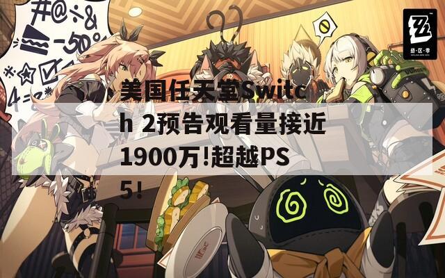 美国任天堂Switch 2预告观看量接近1900万!超越PS5！