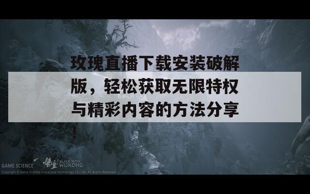 玫瑰直播下载安装破解版，轻松获取无限特权与精彩内容的方法分享！