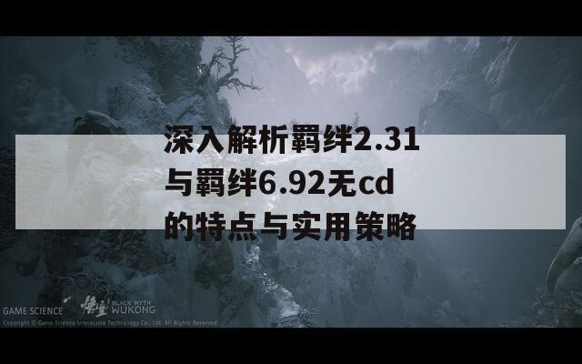 深入解析羁绊2.31与羁绊6.92无cd的特点与实用策略