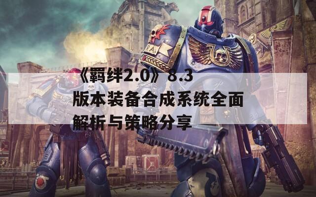 《羁绊2.0》8.3版本装备合成系统全面解析与策略分享