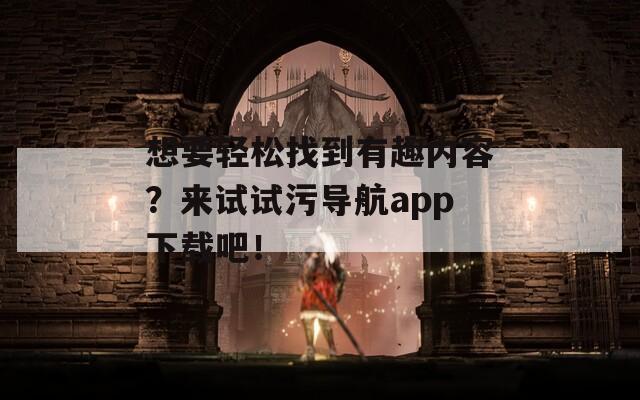 想要轻松找到有趣内容？来试试污导航app下载吧！