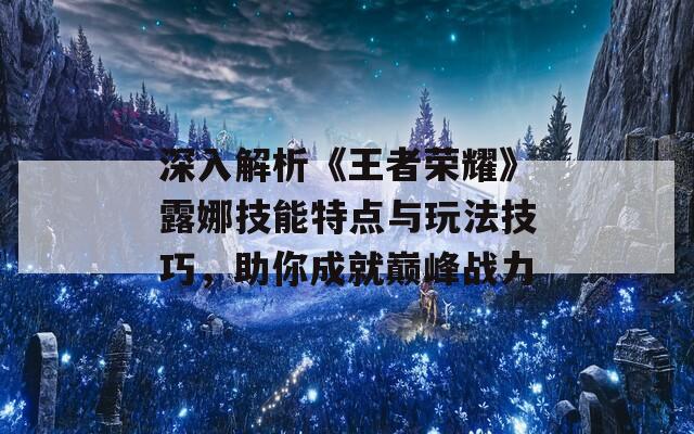 深入解析《王者荣耀》露娜技能特点与玩法技巧，助你成就巅峰战力