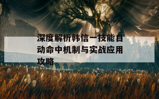 深度解析韩信一技能自动命中机制与实战应用攻略