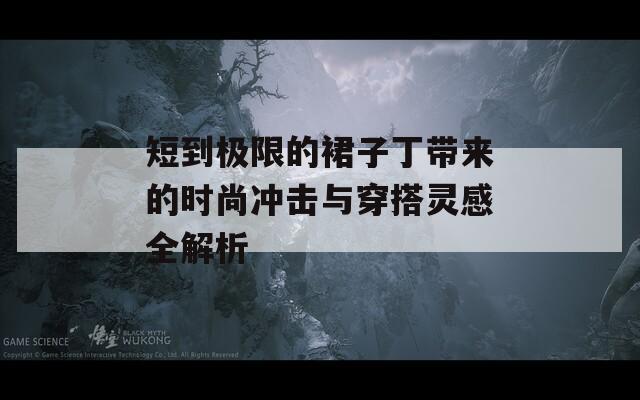 短到极限的裙子丁带来的时尚冲击与穿搭灵感全解析