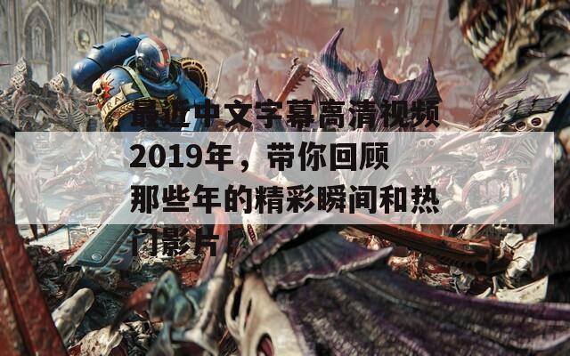 最近中文字幕高清视频2019年，带你回顾那些年的精彩瞬间和热门影片！