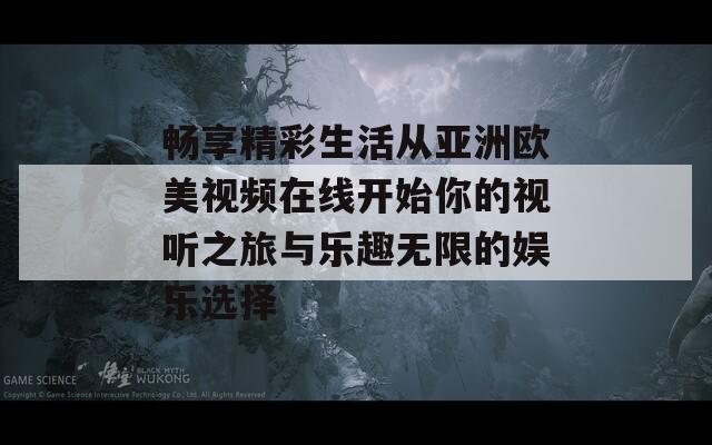 畅享精彩生活从亚洲欧美视频在线开始你的视听之旅与乐趣无限的娱乐选择