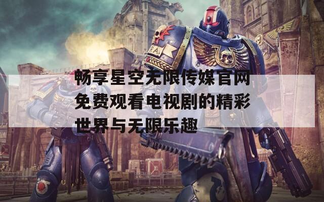 畅享星空无限传媒官网免费观看电视剧的精彩世界与无限乐趣