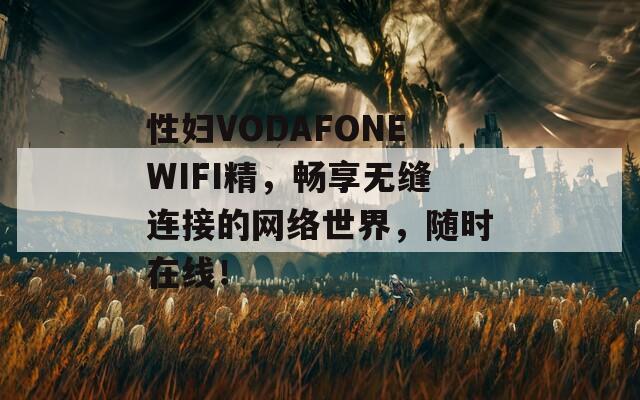 性妇VODAFONEWIFI精，畅享无缝连接的网络世界，随时在线！