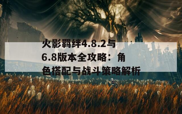 火影羁绊4.8.2与6.8版本全攻略：角色搭配与战斗策略解析