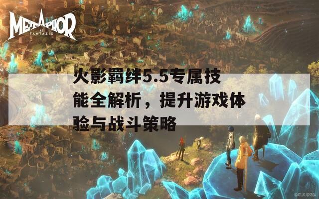 火影羁绊5.5专属技能全解析，提升游戏体验与战斗策略