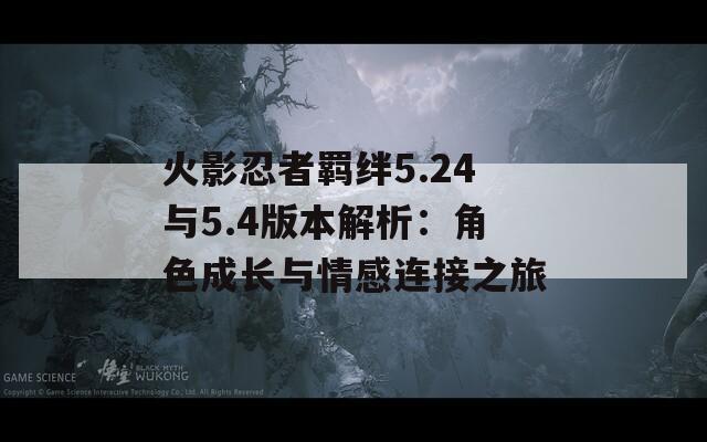 火影忍者羁绊5.24与5.4版本解析：角色成长与情感连接之旅