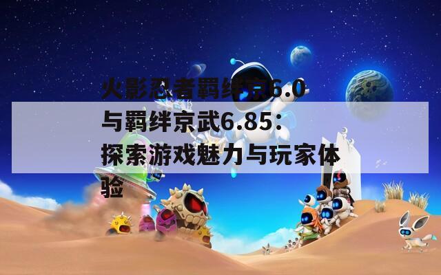 火影忍者羁绊京6.0与羁绊京武6.85：探索游戏魅力与玩家体验  第1张