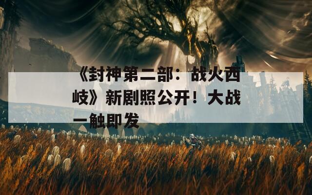 《封神第二部：战火西岐》新剧照公开！大战一触即发  第1张