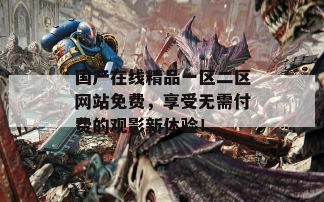 国产在线精品一区二区网站免费，享受无需付费的观影新体验！  第1张