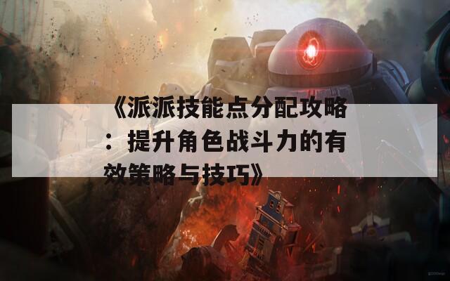 《派派技能点分配攻略：提升角色战斗力的有效策略与技巧》