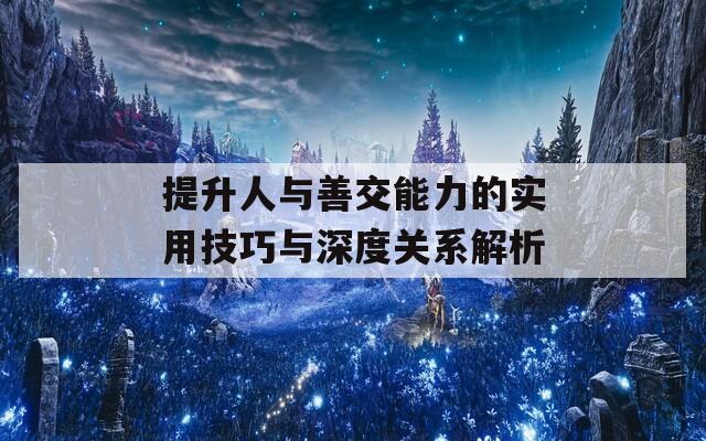 提升人与善交能力的实用技巧与深度关系解析