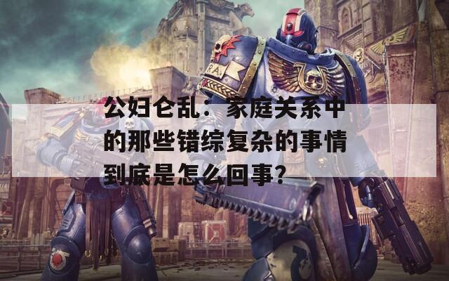 公妇仑乱：家庭关系中的那些错综复杂的事情到底是怎么回事？