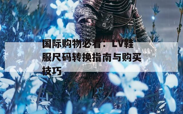 国际购物必看：LV鞋服尺码转换指南与购买技巧