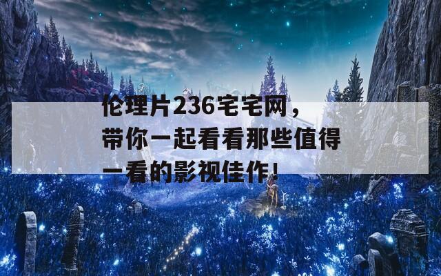 伦理片236宅宅网，带你一起看看那些值得一看的影视佳作！