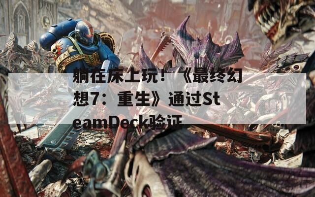 躺在床上玩！《最终幻想7：重生》通过SteamDeck验证