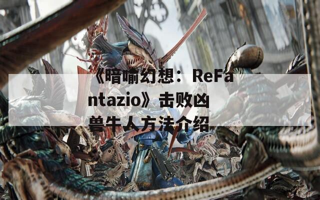 《暗喻幻想：ReFantazio》击败凶兽牛人方法介绍