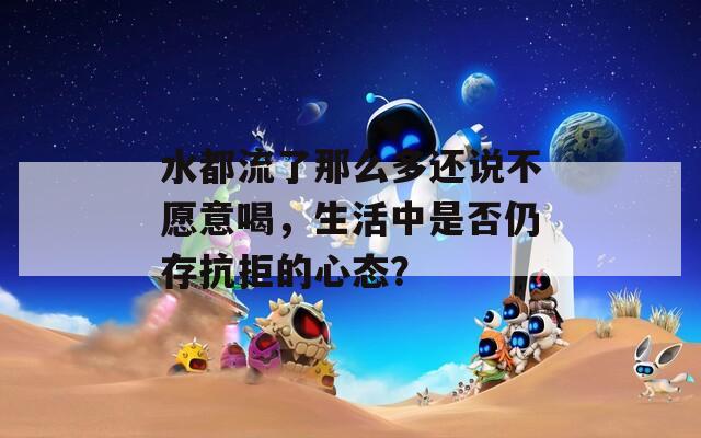 水都流了那么多还说不愿意喝，生活中是否仍存抗拒的心态？