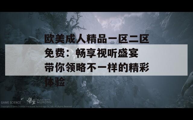 欧美成人精品一区二区免费：畅享视听盛宴 带你领略不一样的精彩体验