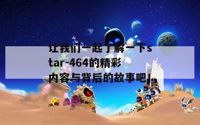 让我们一起了解一下star-464的精彩内容与背后的故事吧！